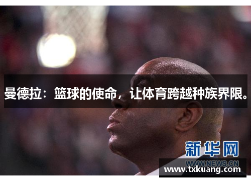曼德拉:篮球的使命,让体育跨越种族界限。 曼德拉:篮球的使命,让体育跨越种族界限。